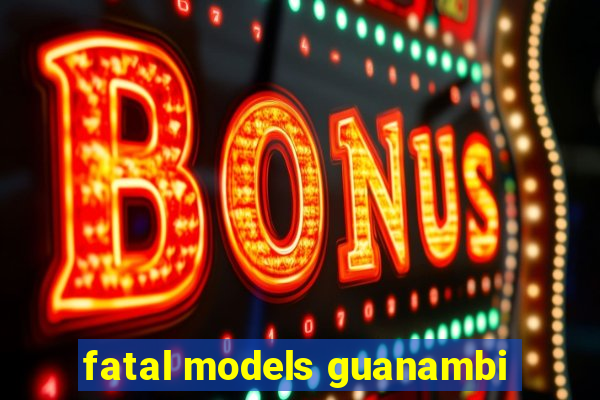 fatal models guanambi